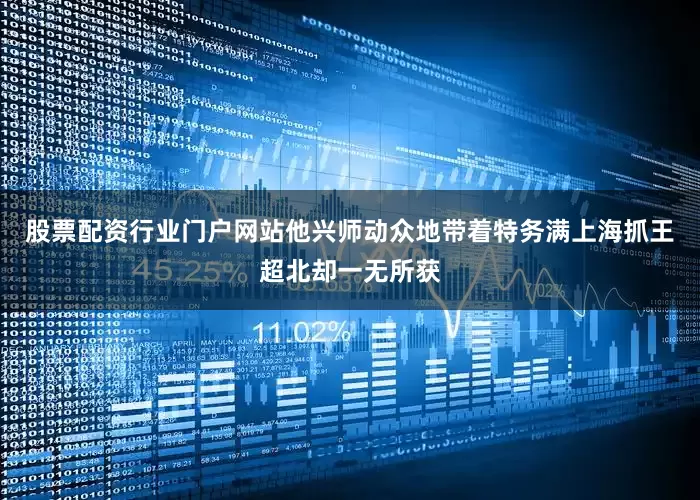 股票配资行业门户网站他兴师动众地带着特务满上海抓王超北却一无所获