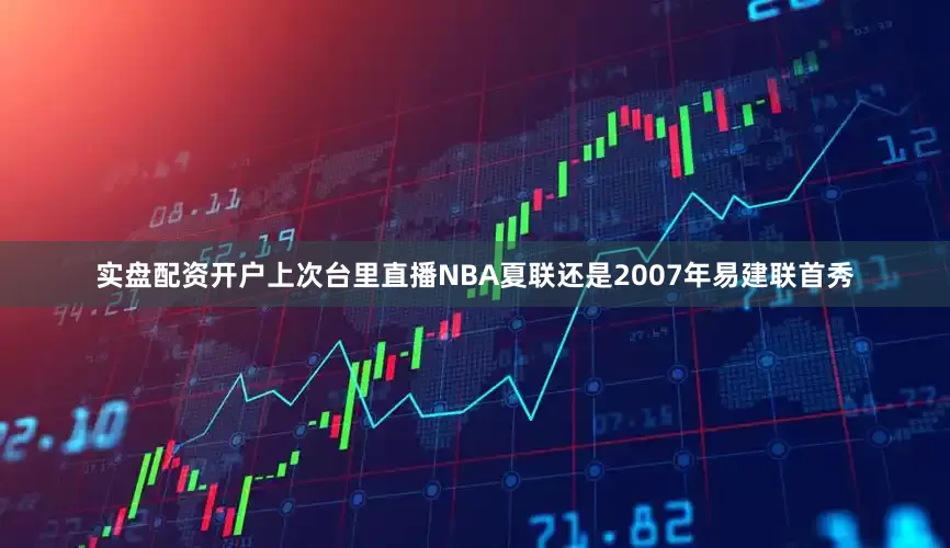 实盘配资开户上次台里直播NBA夏联还是2007年易建联首秀