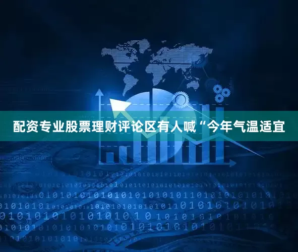 配资专业股票理财评论区有人喊“今年气温适宜