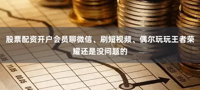 股票配资开户会员聊微信、刷短视频、偶尔玩玩王者荣耀还是没问题的