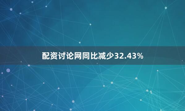 配资讨论网同比减少32.43%