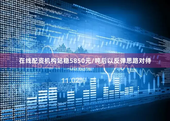在线配资机构站稳5850元/吨后以反弹思路对待