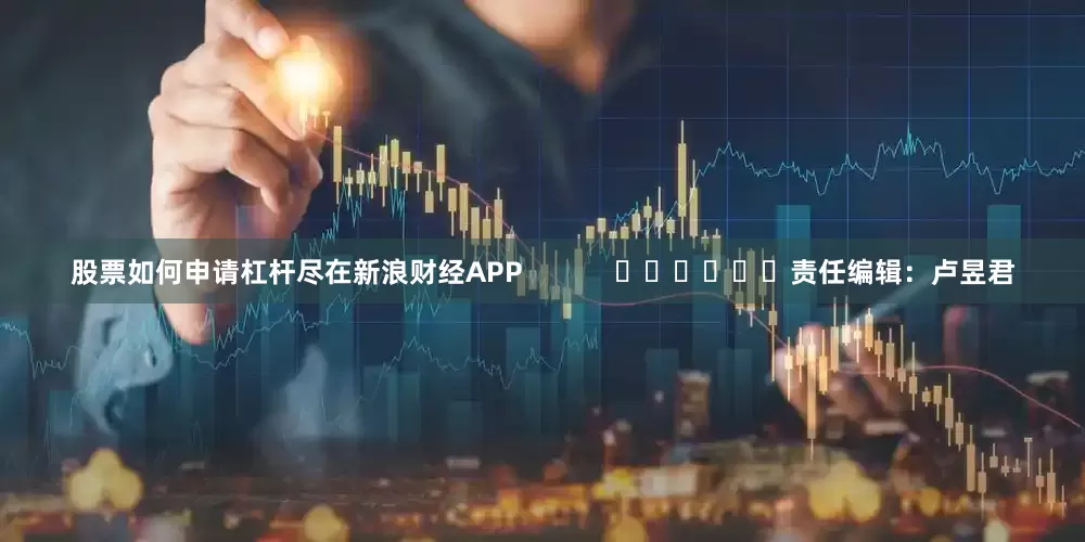 股票如何申请杠杆尽在新浪财经APP            						责任编辑：卢昱君