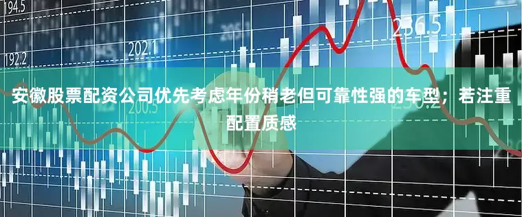 安徽股票配资公司优先考虑年份稍老但可靠性强的车型；若注重配置质感