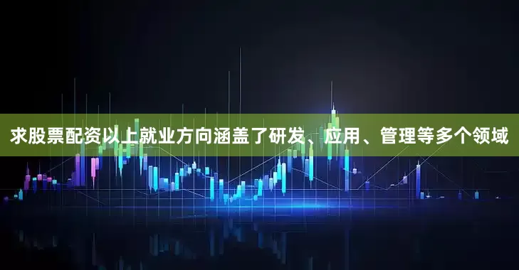 求股票配资以上就业方向涵盖了研发、应用、管理等多个领域