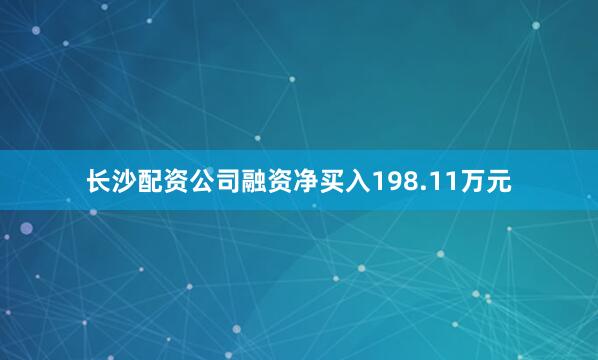 长沙配资公司融资净买入198.11万元
