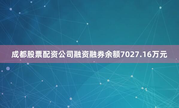 成都股票配资公司融资融券余额7027.16万元