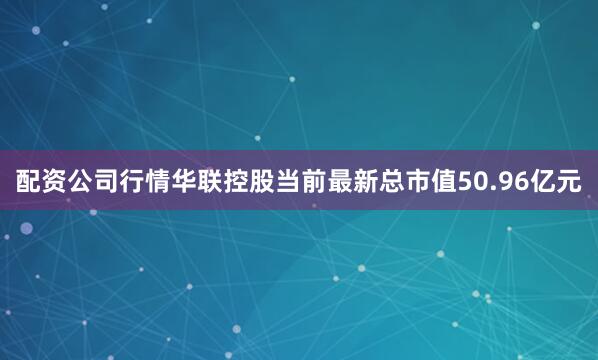 配资公司行情华联控股当前最新总市值50.96亿元