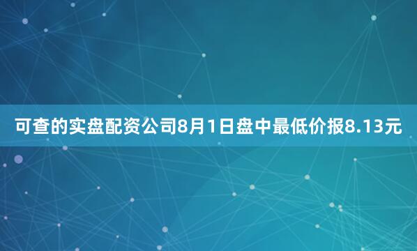 可查的实盘配资公司8月1日盘中最低价报8.13元