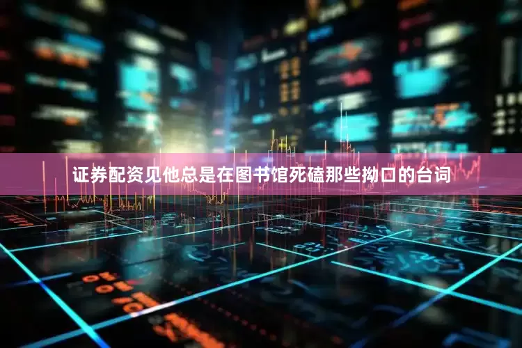 证券配资见他总是在图书馆死磕那些拗口的台词