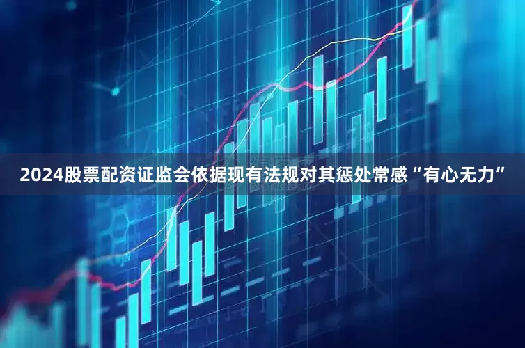 2024股票配资证监会依据现有法规对其惩处常感“有心无力”