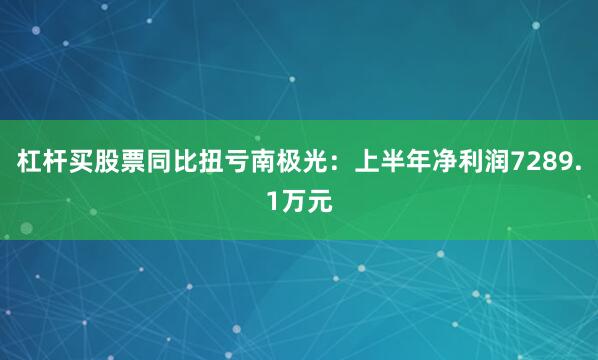 杠杆买股票同比扭亏南极光：上半年净利润7289.1万元