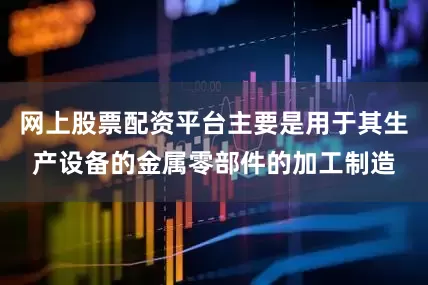 网上股票配资平台主要是用于其生产设备的金属零部件的加工制造