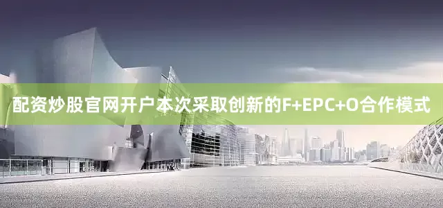 配资炒股官网开户　　本次采取创新的F+EPC+O合作模式