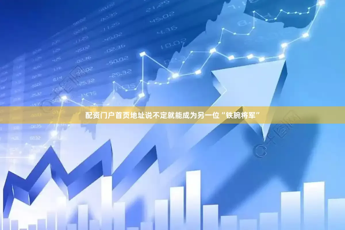 配资门户首页地址说不定就能成为另一位“铁腕将军”