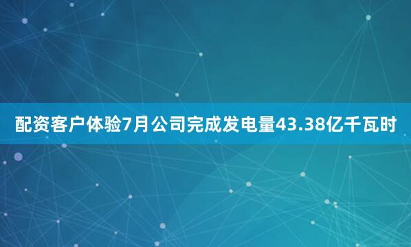 配资客户体验7月公司完成发电量43.38亿千瓦时