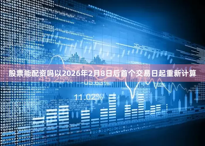 股票能配资吗以2026年2月8日后首个交易日起重新计算