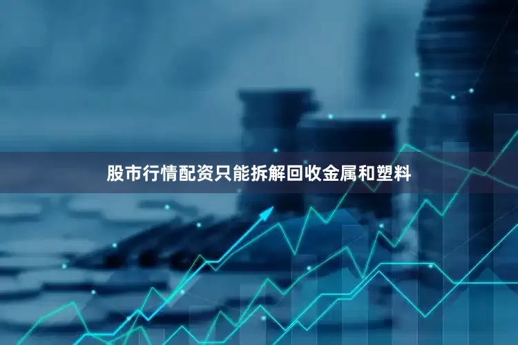 股市行情配资只能拆解回收金属和塑料