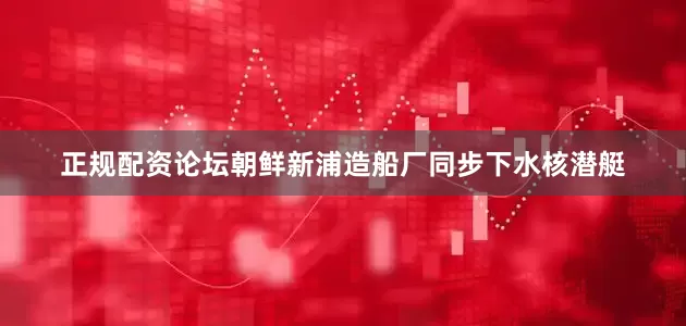 正规配资论坛朝鲜新浦造船厂同步下水核潜艇