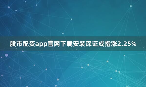 股市配资app官网下载安装深证成指涨2.25%