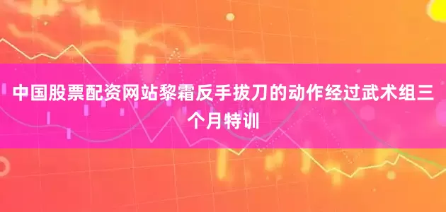 中国股票配资网站黎霜反手拔刀的动作经过武术组三个月特训