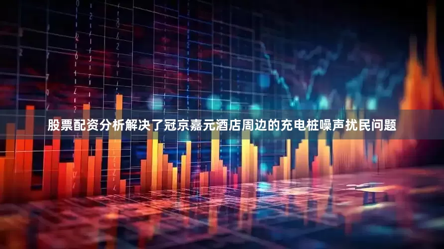 股票配资分析解决了冠京嘉元酒店周边的充电桩噪声扰民问题