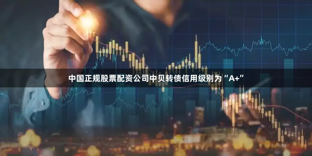 中国正规股票配资公司中贝转债信用级别为“A+”