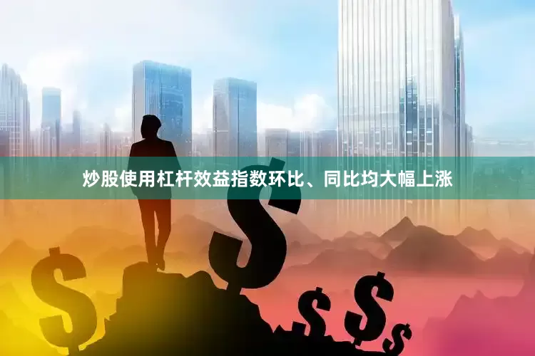 炒股使用杠杆效益指数环比、同比均大幅上涨