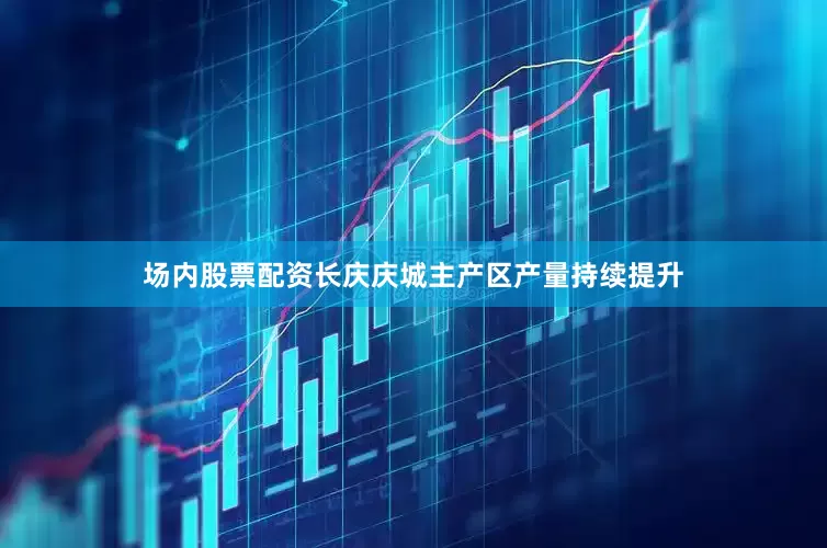 场内股票配资长庆庆城主产区产量持续提升
