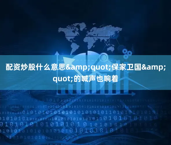 配资炒股什么意思&quot;保家卫国&quot;的喊声也响着