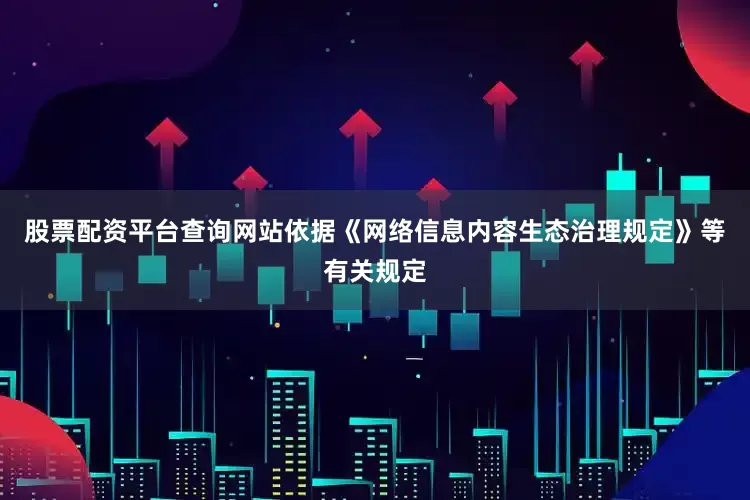 股票配资平台查询网站依据《网络信息内容生态治理规定》等有关规定