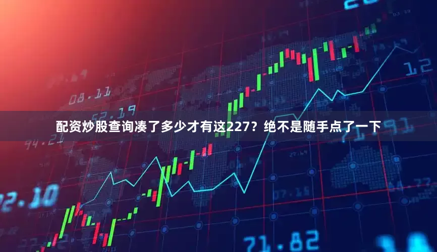 配资炒股查询凑了多少才有这227？绝不是随手点了一下