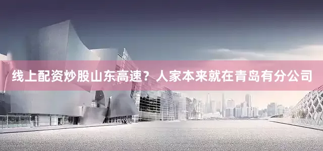 线上配资炒股山东高速？人家本来就在青岛有分公司