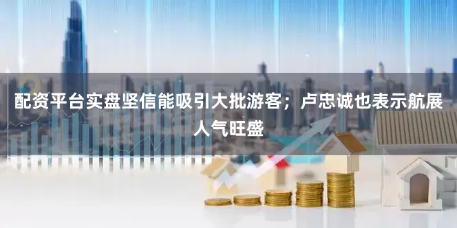 配资平台实盘坚信能吸引大批游客；卢忠诚也表示航展人气旺盛