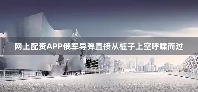 网上配资APP俄军导弹直接从桩子上空呼啸而过