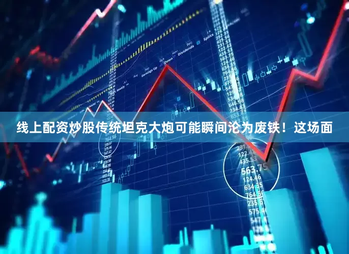 线上配资炒股传统坦克大炮可能瞬间沦为废铁！这场面