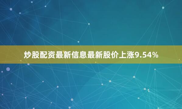 炒股配资最新信息最新股价上涨9.54%