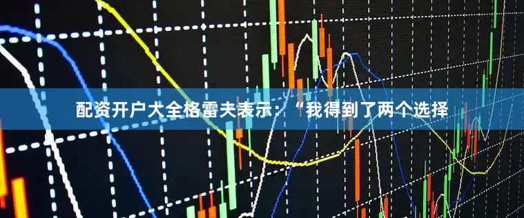 配资开户大全格雷夫表示：“我得到了两个选择
